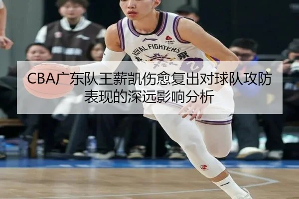CBA广东队王薪凯伤愈复出对球队攻防表现的深远影响分析